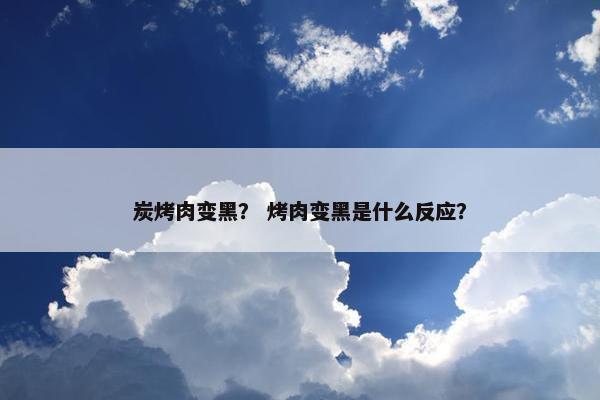 炭烤肉变黑？ 烤肉变黑是什么反应？