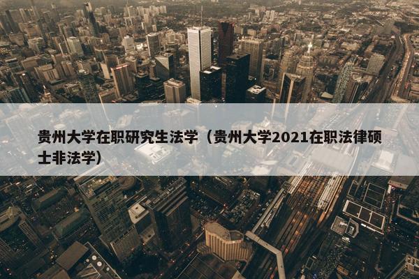 贵州大学在职研究生法学（贵州大学2021在职法律硕士非法学）