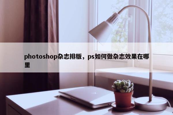 photoshop杂志排版，ps如何做杂志效果在哪里