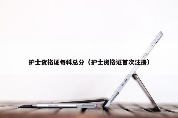 护士资格证每科总分（护士资格证首次注册）