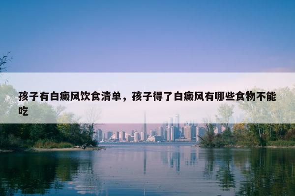 孩子有白癜风饮食清单，孩子得了白癜风有哪些食物不能吃