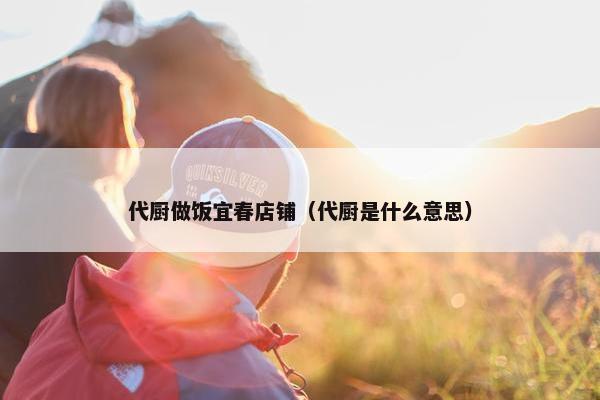 代厨做饭宜春店铺（代厨是什么意思）