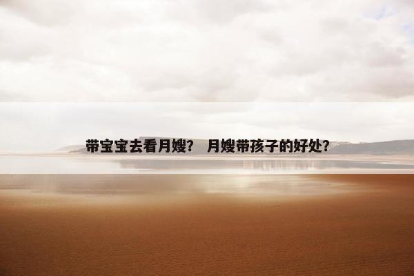 带宝宝去看月嫂？ 月嫂带孩子的好处？