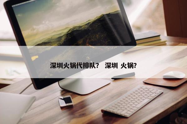 深圳火锅代排队？ 深圳 火锅？