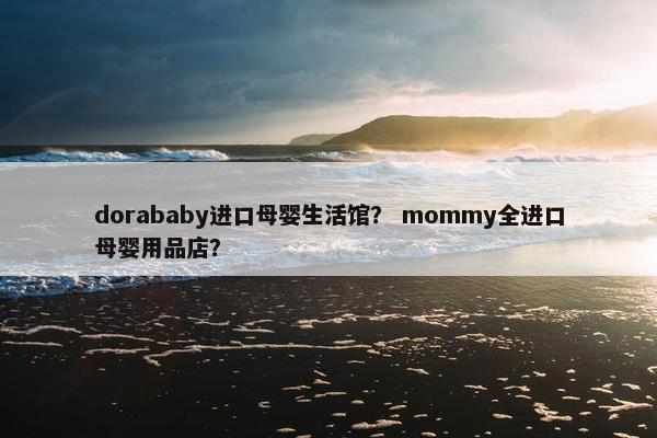 dorababy进口母婴生活馆？ mommy全进口母婴用品店？