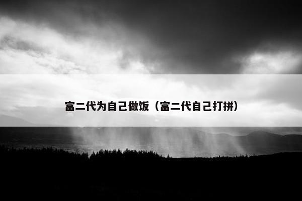 富二代为自己做饭（富二代自己打拼）