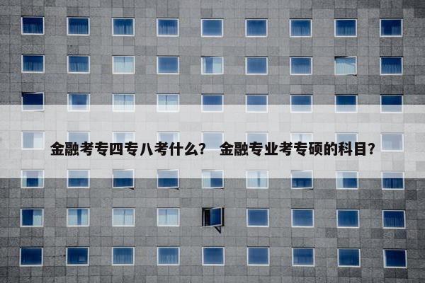 金融考专四专八考什么？ 金融专业考专硕的科目？
