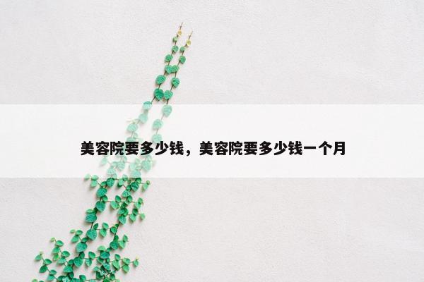 美容院要多少钱，美容院要多少钱一个月