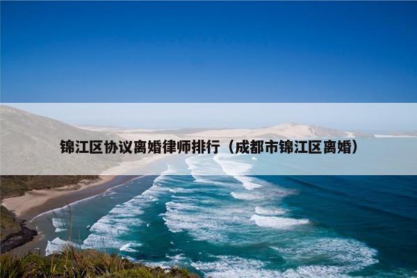 锦江区协议离婚律师排行（成都市锦江区离婚）
