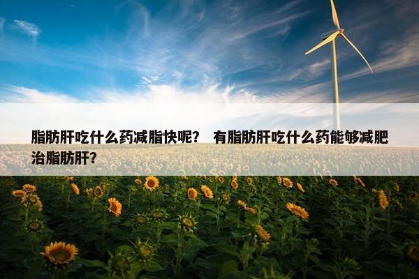 脂肪肝吃什么药减脂快呢？ 有脂肪肝吃什么药能够减肥治脂肪肝？