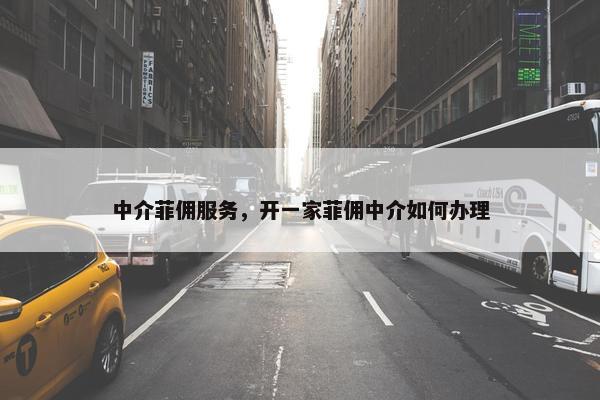 中介菲佣服务，开一家菲佣中介如何办理
