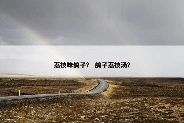 荔枝味鸽子？ 鸽子荔枝汤？