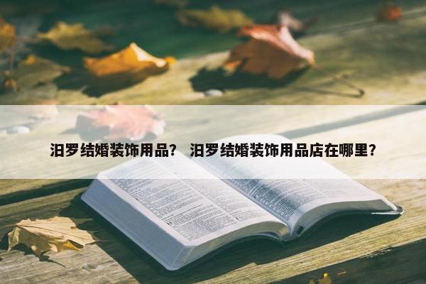 汨罗结婚装饰用品？ 汨罗结婚装饰用品店在哪里？