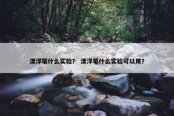 漂浮笔什么实验？ 漂浮笔什么实验可以用？