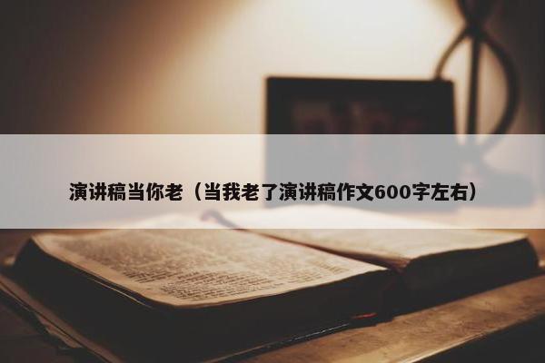 演讲稿当你老（当我老了演讲稿作文600字左右）