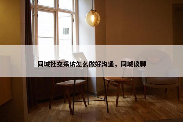 同城社交采访怎么做好沟通，同城谈聊