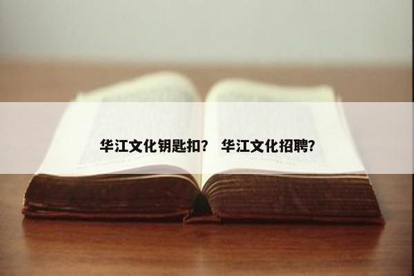 华江文化钥匙扣？ 华江文化招聘？