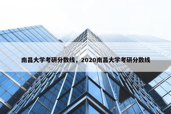 南昌大学考研分数线，2020南昌大学考研分数线