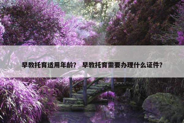 早教托育适用年龄？ 早教托育需要办理什么证件？