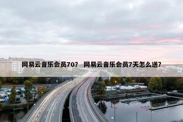 网易云音乐会员70？ 网易云音乐会员7天怎么送？