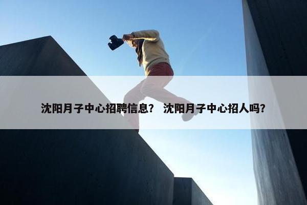 沈阳月子中心招聘信息？ 沈阳月子中心招人吗？