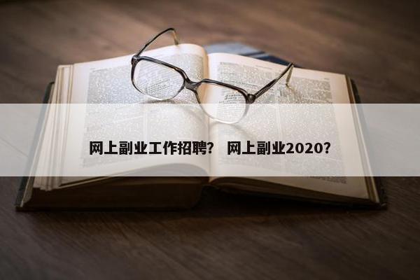 网上副业工作招聘？ 网上副业2020？