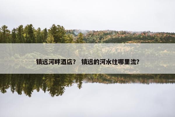 镇远河畔酒店？ 镇远的河水往哪里流？