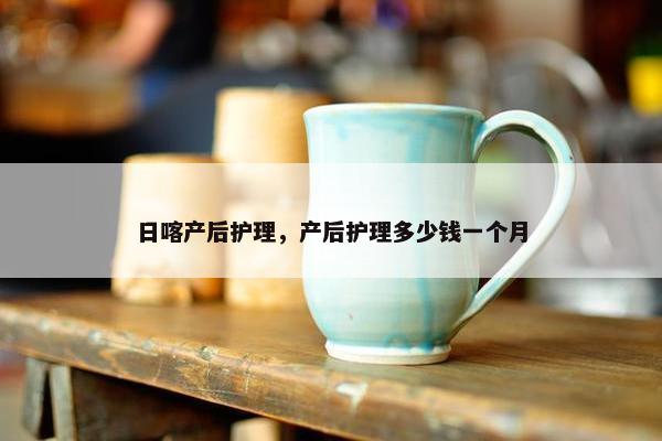 日喀产后护理，产后护理多少钱一个月