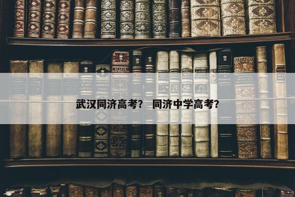 武汉同济高考？ 同济中学高考？