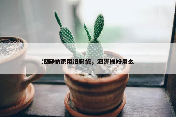 泡脚桶家用泡脚袋，泡脚桶好用么