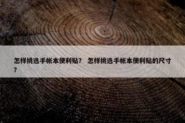 怎样挑选手帐本便利贴？ 怎样挑选手帐本便利贴的尺寸？