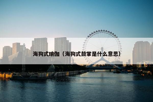 海狗式瑜伽（海狗式鼓掌是什么意思）
