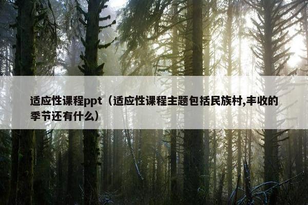 适应性课程ppt（适应性课程主题包括民族村,丰收的季节还有什么）