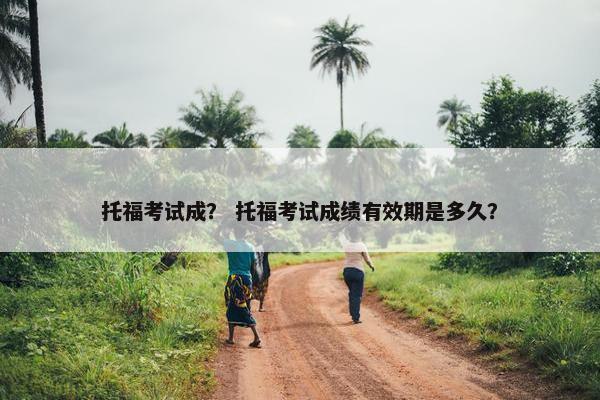 托福考试成？ 托福考试成绩有效期是多久？