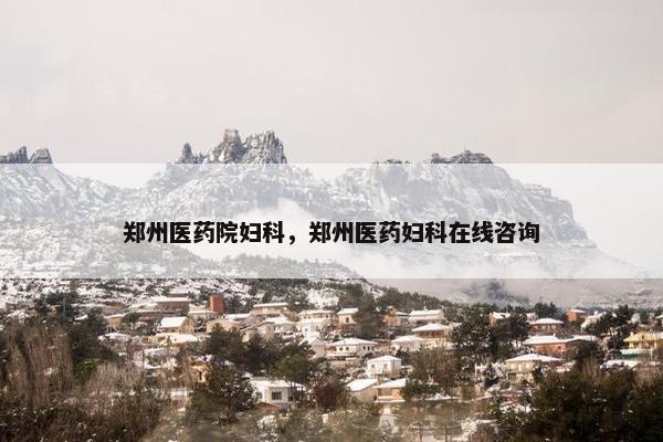 郑州医药院妇科，郑州医药妇科在线咨询