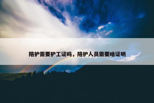 陪护需要护工证吗，陪护人员需要啥证明
