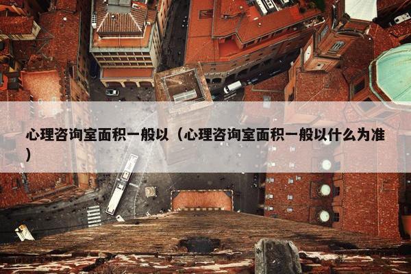 心理咨询室面积一般以（心理咨询室面积一般以什么为准）