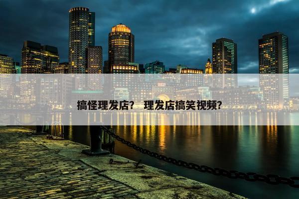 搞怪理发店？ 理发店搞笑视频？