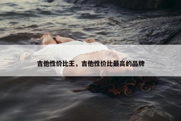 吉他性价比王，吉他性价比最高的品牌