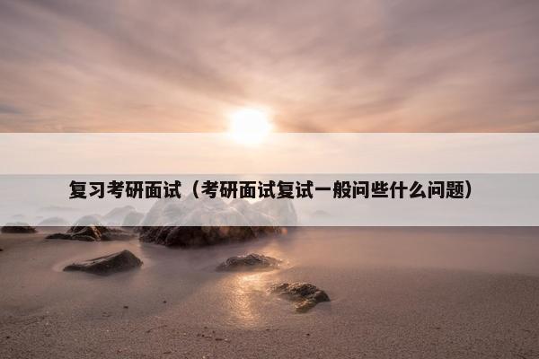 复习考研面试（考研面试复试一般问些什么问题）