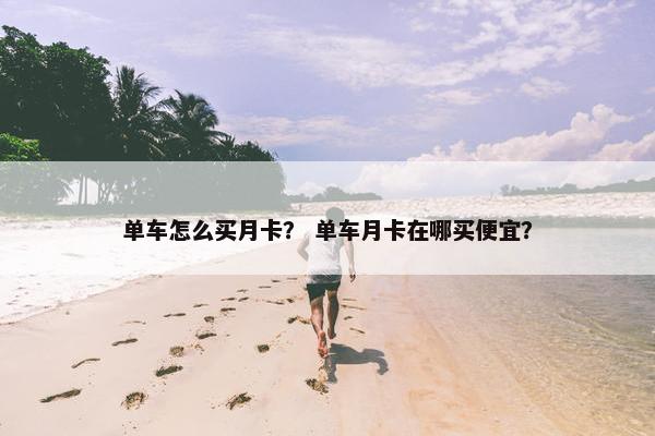 单车怎么买月卡？ 单车月卡在哪买便宜？