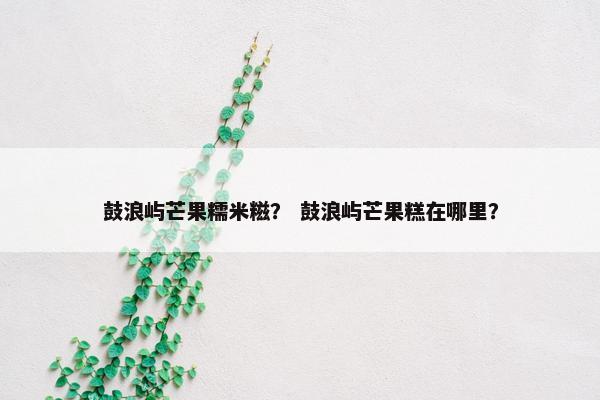 鼓浪屿芒果糯米糍？ 鼓浪屿芒果糕在哪里？