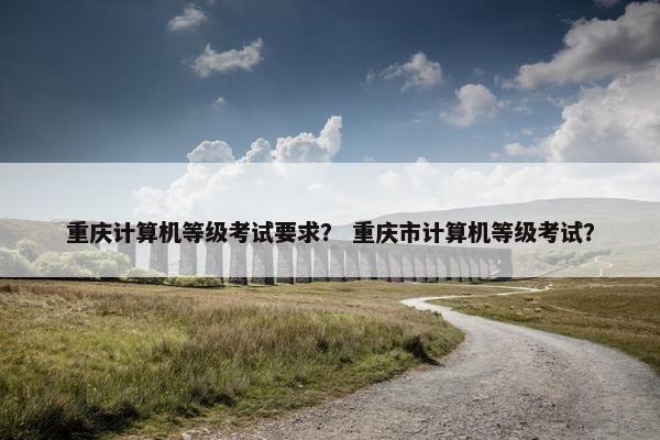重庆计算机等级考试要求？ 重庆市计算机等级考试？
