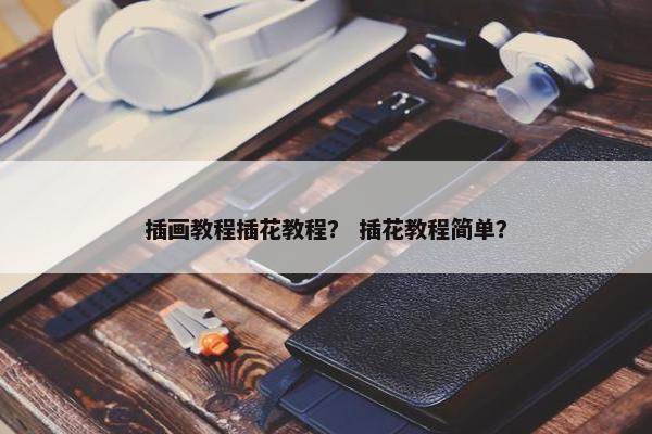 插画教程插花教程？ 插花教程简单？