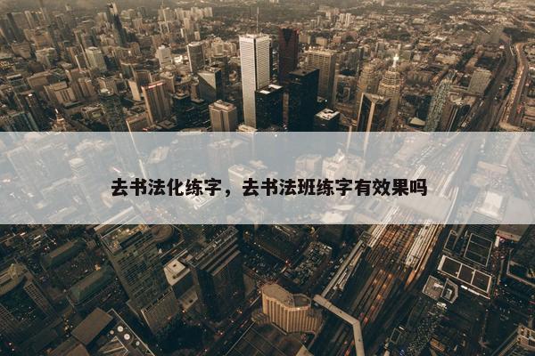 去书法化练字，去书法班练字有效果吗