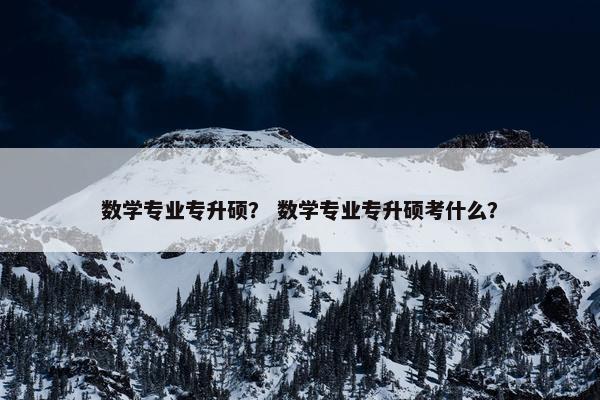 数学专业专升硕？ 数学专业专升硕考什么？