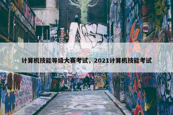 计算机技能等级大赛考试，2021计算机技能考试