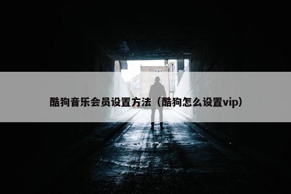 酷狗音乐会员设置方法（酷狗怎么设置vip）