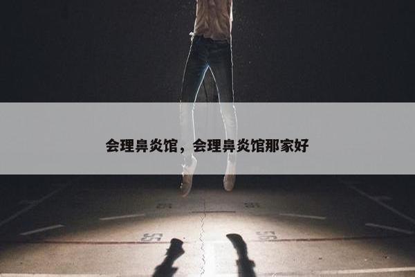 会理鼻炎馆，会理鼻炎馆那家好