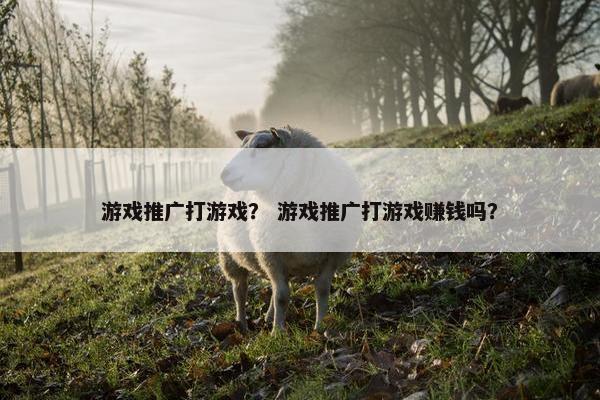 游戏推广打游戏？ 游戏推广打游戏赚钱吗？